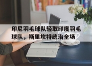 开云体育官方网站-包含印尼羽毛球队轻取印度羽毛球队，斯里坎特统治全场的词条