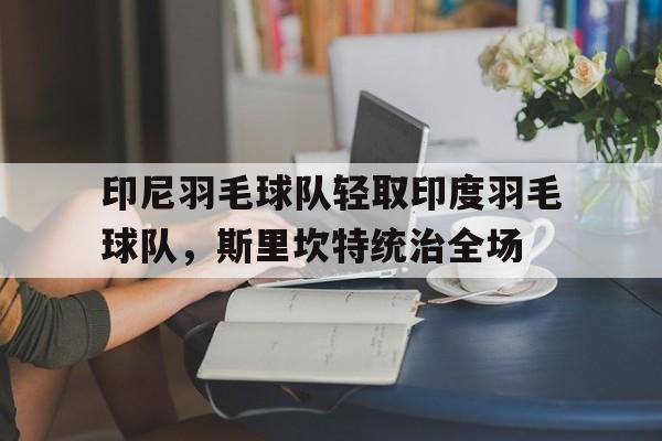 包含印尼羽毛球队轻取印度羽毛球队,斯里坎特统治全场的词条 包含印尼羽毛球队轻取印度羽毛球队,斯里坎特统治全场的词条